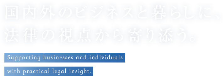 国内外のビジネスと暮らしに、法律の視点から寄り添う。 | Supporting businesses and individuals with practical legal insight.